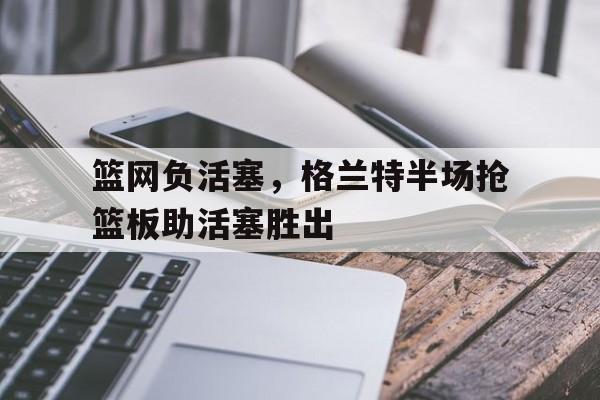 半岛体育app下载-格兰特 篮网